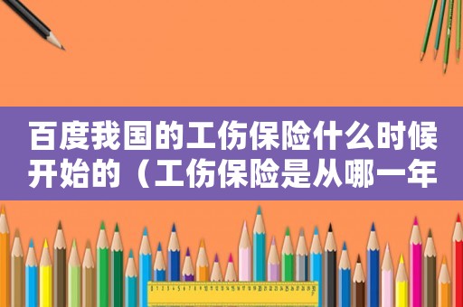 百度我國的工傷保險(xiǎn)什么時(shí)候開始的（工傷保險(xiǎn)是從哪一年開始交的）