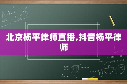 北京楊平律師直播,抖音楊平律師
