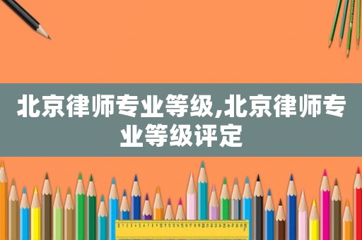 北京律師專業(yè)等級,北京律師專業(yè)等級評定
