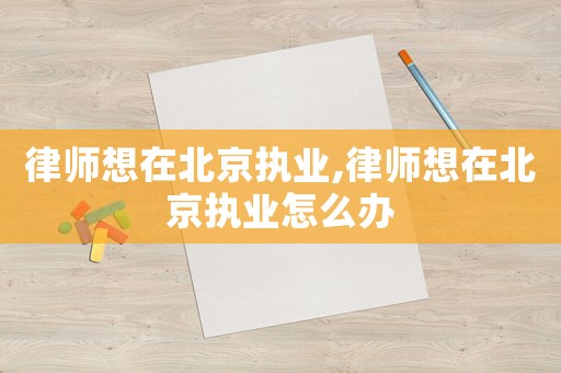 律師想在北京執(zhí)業(yè),律師想在北京執(zhí)業(yè)怎么辦
