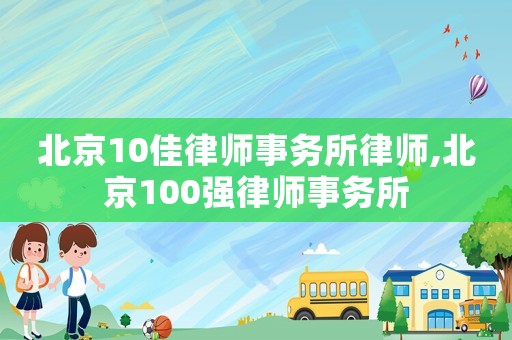 北京10佳律師事務(wù)所律師,北京100強(qiáng)律師事務(wù)所