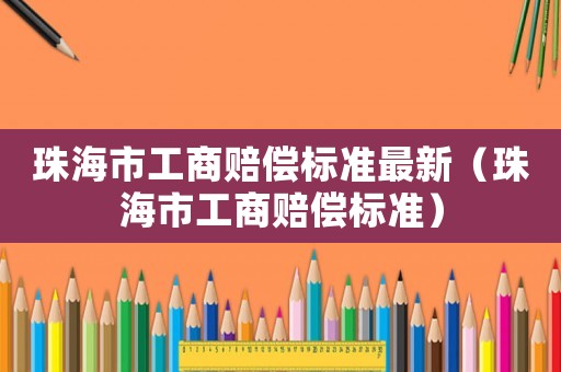珠海市工商賠償標(biāo)準(zhǔn)最新（珠海市工商賠償標(biāo)準(zhǔn)）