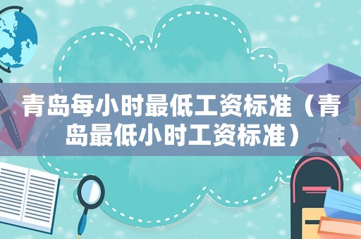 青島每小時(shí)最低工資標(biāo)準(zhǔn)（青島最低小時(shí)工資標(biāo)準(zhǔn)）