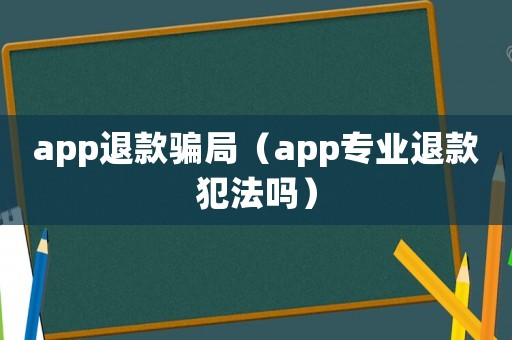 app退款騙局（app專業(yè)退款犯法嗎）