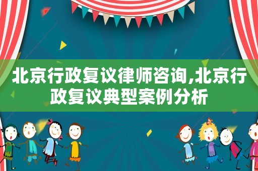 北京行政復(fù)議律師咨詢,北京行政復(fù)議典型案例分析