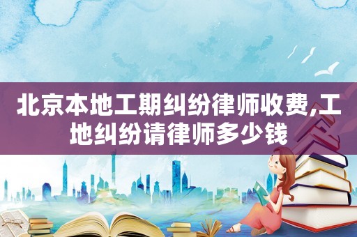 北京本地工期糾紛律師收費(fèi),工地糾紛請(qǐng)律師多少錢