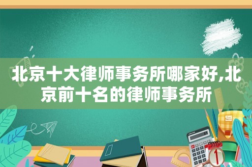 北京十大律師事務(wù)所哪家好,北京前十名的律師事務(wù)所