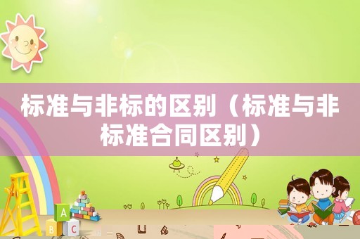 標準與非標的區(qū)別（標準與非標準合同區(qū)別）