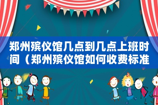 鄭州殯儀館幾點到幾點上班時間（鄭州殯儀館如何收費標(biāo)準(zhǔn)）