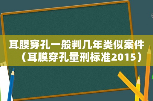 耳膜穿孔一般判幾年類似案件（耳膜穿孔量刑標準2015）
