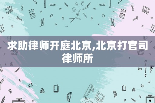 求助律師開(kāi)庭北京,北京打官司律師所