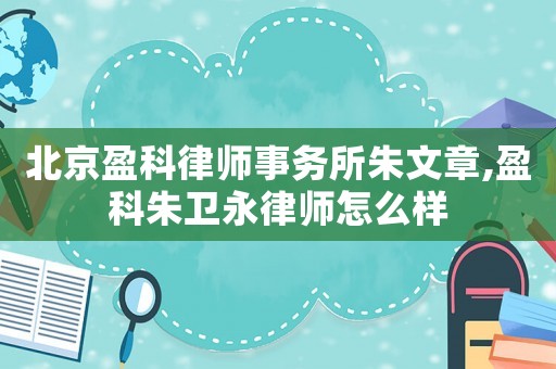 北京盈科律師事務(wù)所朱文章,盈科朱衛(wèi)永律師怎么樣