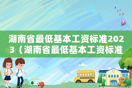 湖南省最低基本工資標(biāo)準(zhǔn)2023（湖南省最低基本工資標(biāo)準(zhǔn)）