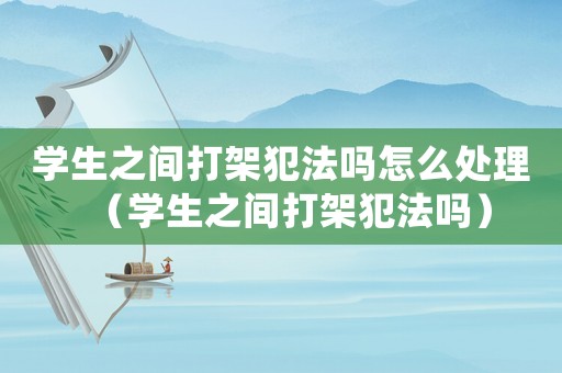 學(xué)生之間打架犯法嗎怎么處理（學(xué)生之間打架犯法嗎）