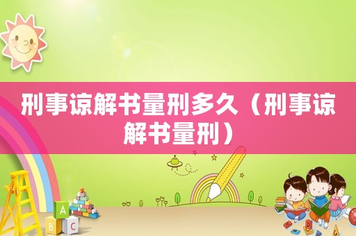 刑事諒解書量刑多久（刑事諒解書量刑）