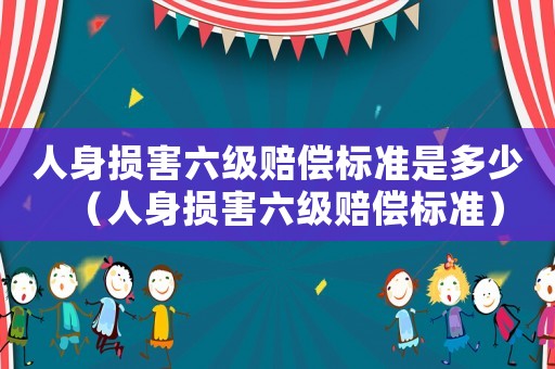 人身損害六級賠償標(biāo)準(zhǔn)是多少（人身損害六級賠償標(biāo)準(zhǔn)）