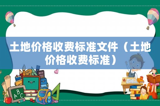 土地價格收費(fèi)標(biāo)準(zhǔn)文件（土地價格收費(fèi)標(biāo)準(zhǔn)）