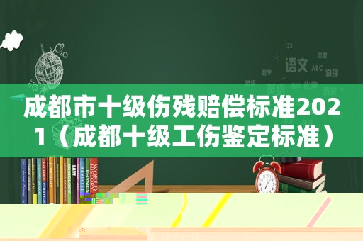 成都市十級(jí)傷殘賠償標(biāo)準(zhǔn)2021（成都十級(jí)工傷鑒定標(biāo)準(zhǔn)）