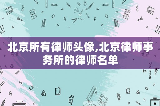北京所有律師頭像,北京律師事務(wù)所的律師名單