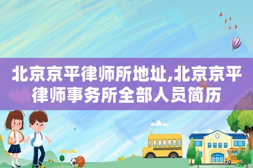 北京京平律師所地址,北京京平律師事務(wù)所全部人員簡(jiǎn)歷