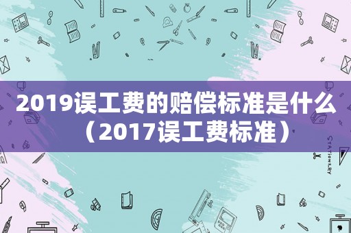 2019誤工費的賠償標(biāo)準(zhǔn)是什么（2017誤工費標(biāo)準(zhǔn)）