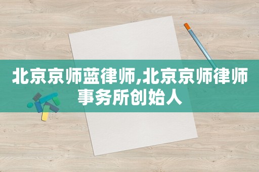 北京京師藍(lán)律師,北京京師律師事務(wù)所創(chuàng)始人