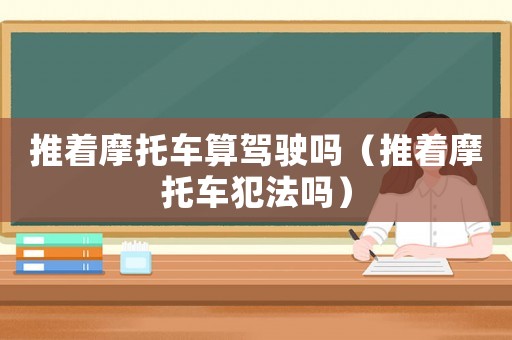 推著摩托車(chē)算駕駛嗎（推著摩托車(chē)犯法嗎）
