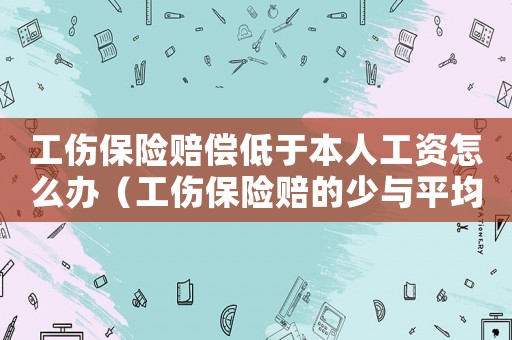 工傷保險(xiǎn)賠償?shù)陀诒救斯べY怎么辦（工傷保險(xiǎn)賠的少與平均工資怎么辦）