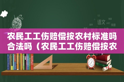 農(nóng)民工工傷賠償按農(nóng)村標(biāo)準(zhǔn)嗎合法嗎（農(nóng)民工工傷賠償按農(nóng)村標(biāo)準(zhǔn)嗎）