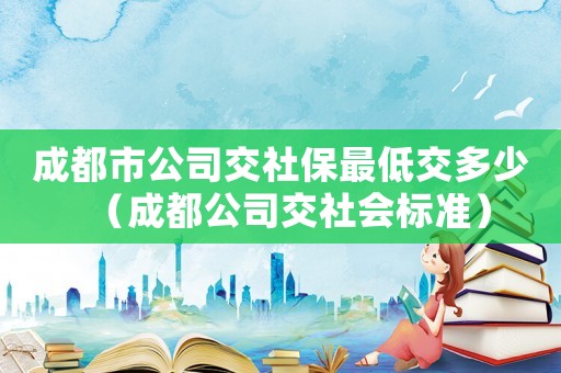 成都市公司交社保最低交多少（成都公司交社會標(biāo)準(zhǔn)）