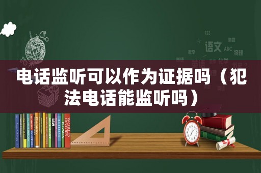 電話監(jiān)聽(tīng)可以作為證據(jù)嗎（犯法電話能監(jiān)聽(tīng)嗎）