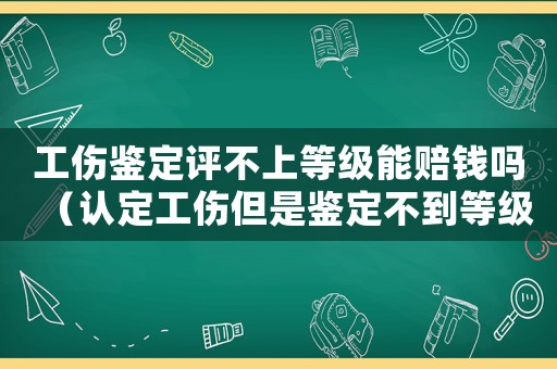 工傷鑒定評(píng)不上等級(jí)能賠錢(qián)嗎（認(rèn)定工傷但是鑒定不到等級(jí)）