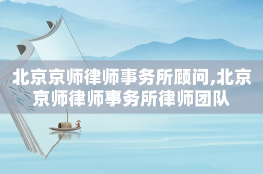 北京京師律師事務(wù)所顧問,北京京師律師事務(wù)所律師團(tuán)隊(duì)