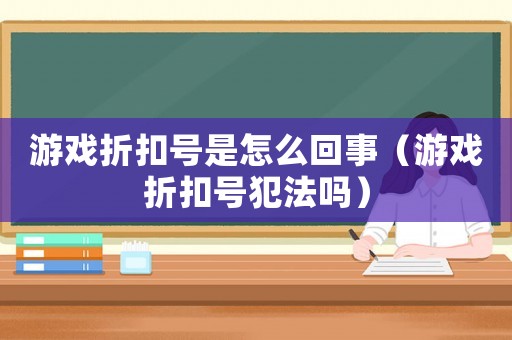 游戲折扣號是怎么回事（游戲折扣號犯法嗎）