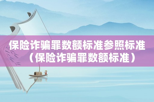 保險詐騙罪數(shù)額標(biāo)準(zhǔn)參照標(biāo)準(zhǔn)（保險詐騙罪數(shù)額標(biāo)準(zhǔn)）