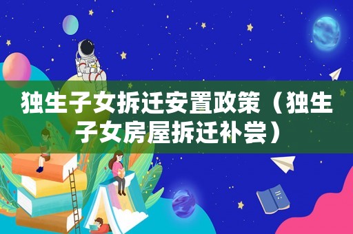 獨(dú)生子女拆遷安置政策（獨(dú)生子女房屋拆遷補(bǔ)嘗）