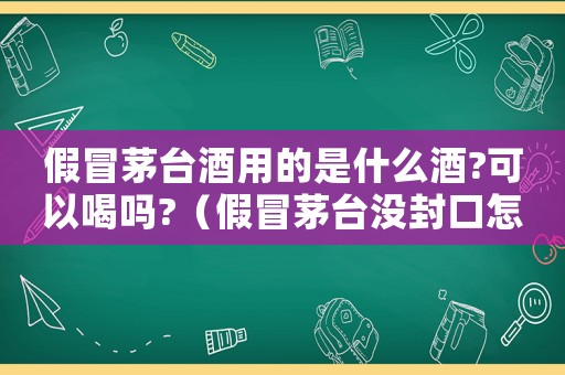 假冒茅臺(tái)酒用的是什么酒?可以喝嗎?（假冒茅臺(tái)沒(méi)封口怎么定罪）