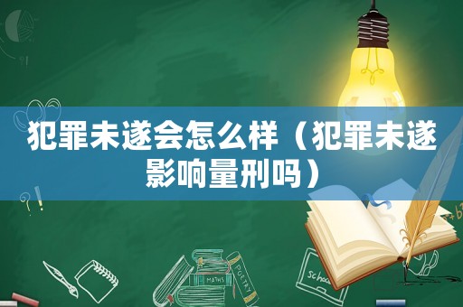 犯罪未遂會怎么樣（犯罪未遂影響量刑嗎）