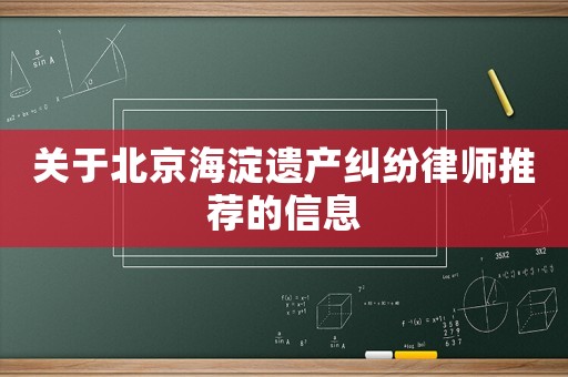 關(guān)于北京海淀遺產(chǎn)糾紛律師推薦的信息