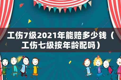 工傷7級2021年能賠多少錢（工傷七級按年齡配嗎）