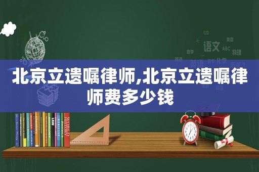 北京立遺囑律師,北京立遺囑律師費多少錢