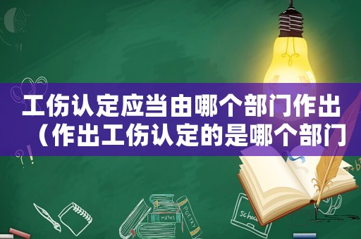 工傷認(rèn)定應(yīng)當(dāng)由哪個(gè)部門作出（作出工傷認(rèn)定的是哪個(gè)部門）