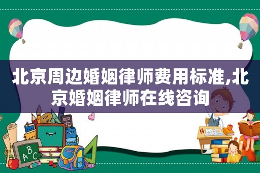 北京周邊婚姻律師費(fèi)用標(biāo)準(zhǔn),北京婚姻律師在線咨詢(xún)