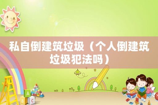 私自倒建筑垃圾（個人倒建筑垃圾犯法嗎）