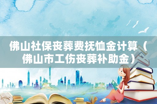 佛山社保喪葬費(fèi)撫恤金計(jì)算（佛山市工傷喪葬補(bǔ)助金）