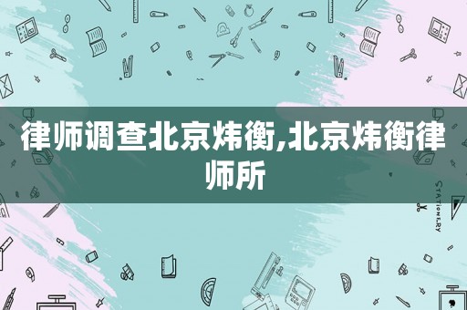 律師調(diào)查北京煒衡,北京煒衡律師所