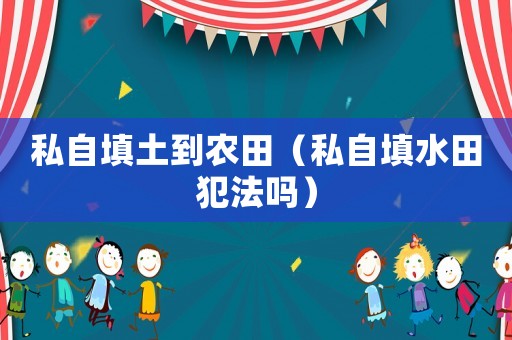 私自填土到農(nóng)田（私自填水田犯法嗎）