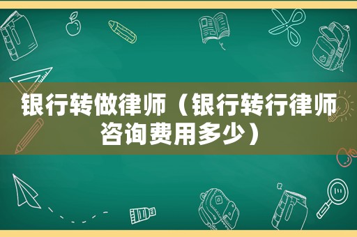 銀行轉(zhuǎn)做律師（銀行轉(zhuǎn)行律師咨詢費(fèi)用多少）