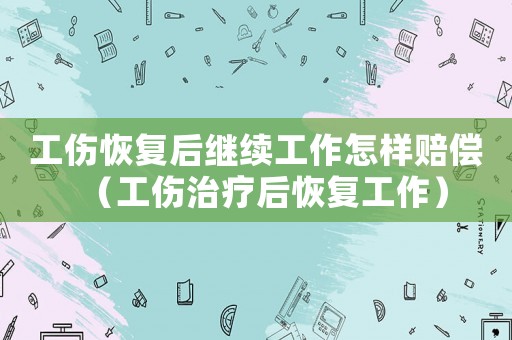 工傷恢復(fù)后繼續(xù)工作怎樣賠償（工傷治療后恢復(fù)工作）