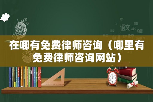 在哪有免費(fèi)律師咨詢（哪里有免費(fèi)律師咨詢網(wǎng)站）